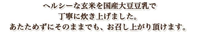 ヘルシーな玄米を国産大豆豆乳で 丁寧に炊き上げました。 あたためずにそのままでも、お召し上がり頂けます。