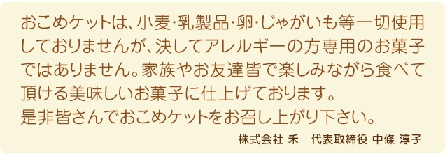 小麦・乳製品・たまご・じゃがいもなどを使用しておりませんが、決してアレルギーの方専用のお菓子ではありません。