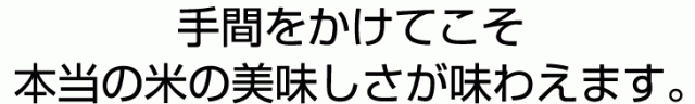 手間をかけてこそ本当の米の美味しさが味わえます