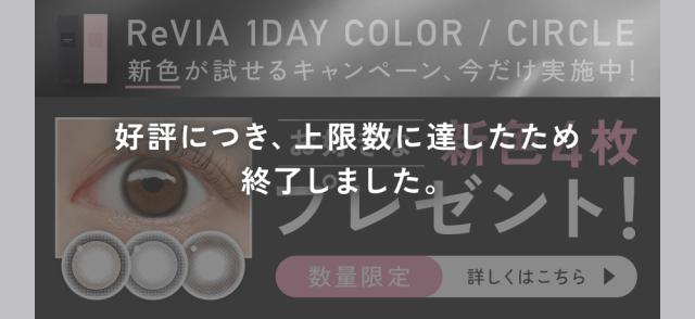 [好評につき、上限数に達したため終了しました。]ReVIA 1day COLOR/CIRCLE 新色が試せるキャンペーン、今だけ実施中！お好きな新色4枚プレゼント！数量限定 詳しくはこちら