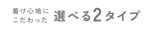 着け心地にこだわった選べる2タイプ