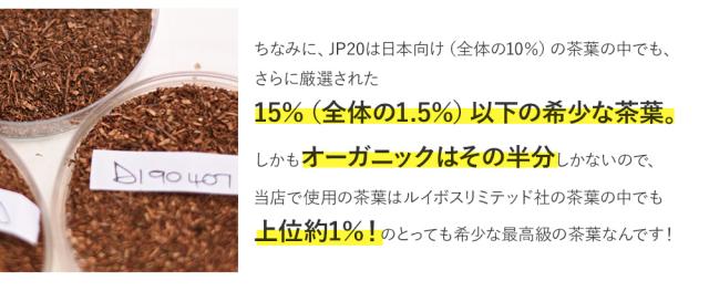 ちなみに、JP20は日本向けの茶葉の15%以下の希少な茶葉。さらにオーガニックはその半分しかないので、当店で使用の茶葉はルイボスリミテッド社の茶葉の中でも上位約1%!のとっても希少な最高級の茶葉なんです!