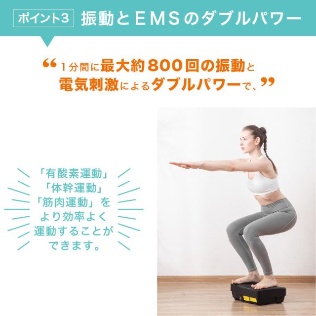 ポイント3、振動とEMSのダブルパワー。1分間に最大約800回の振動と電気刺激によるダブルパワーで、「有酸素運動」「体幹運動」「筋肉運動」をより効率よく運動することができます。