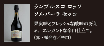 ランブルスコ ロッソ ソルバーラ セッコ…果実味とフレッシュな酸味の冴える、エレガントな辛口仕立て。（赤・微発泡／辛口）