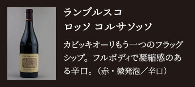 ランブルスコ ロッソ コルサソッソ…カビッキオーリもう一つのフラッグシップ。フルボディで凝縮感のある辛口。（赤・微発泡／辛口）