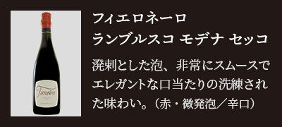 フィエロネーロ ランブルスコ モデナ セッコ…溌剌とした泡、非常にスムースでエレガントな口当たりの洗練された味わい。（赤・微発泡／辛口）
