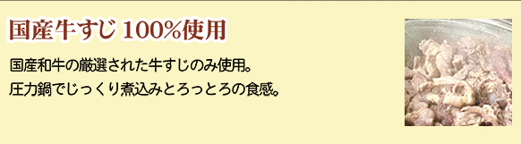 国産牛すじ100%使用…国産和牛の厳選された牛すじのみ使用。圧力鍋でじっくり煮込みとろっとろの食感。