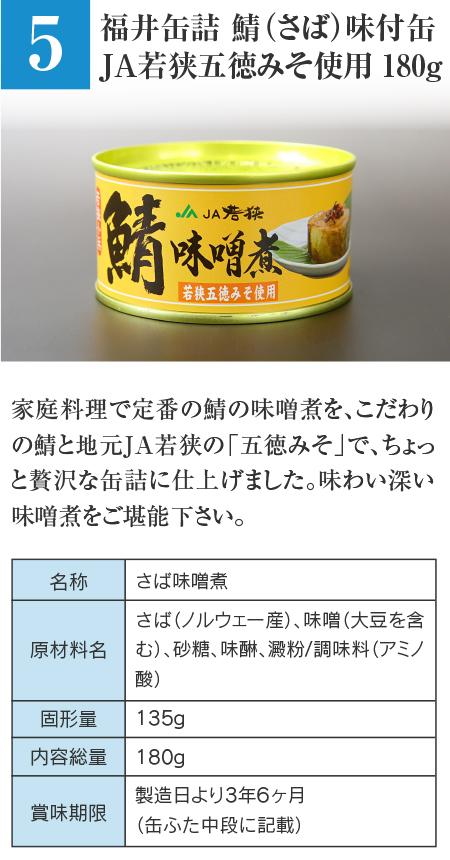 福井缶詰 鯖（さば）味付缶 JA若狭五徳みそ使用 180g…家庭料理で定番の鯖の味噌煮を、こだわりの鯖と地元JA若狭の「五徳みそ」で、ちょっと贅沢な缶詰に仕上げました。味わい深い味噌煮をご堪能下さい。 ■名称：さば味噌煮 ■原材料名：さば（ノルウェー産）、味噌（大豆を含む）、砂糖、味醂、澱粉 / 調味料（アミノ酸） ■固形量：135g ■内容総量：180g ■賞味期限：製造日より3年6ヶ月（缶ふた中段に記載）