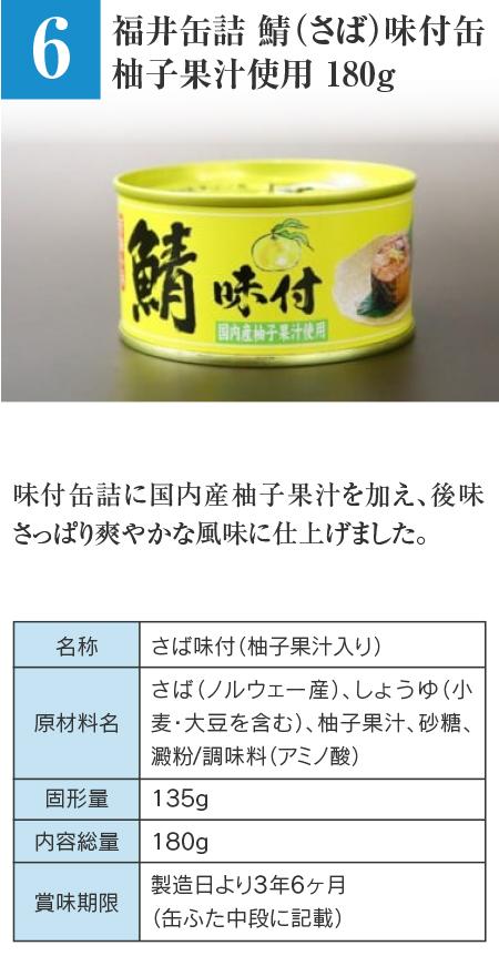 福井缶詰 鯖（さば）味付缶 柚子果汁使用 180g…味付缶詰に国内産柚子果汁を加え、後味さっぱり爽やかな風味に仕上げました。 ■名称：さば味付（柚子果汁入り） ■原材料名：さば（ノルウェー産）、しょうゆ（小麦・大豆を含む）、柚子果汁、砂糖、澱粉 / 調味料（アミノ酸） ■固形量：135g ■内容総量：180g ■賞味期限：製造日より3年6ヶ月（缶ふた中段に記載）