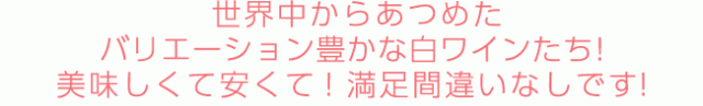 世界中からあつめた、バリエーション豊かな白ワインたち! 美味しくて安くて! 満足間違いなしです!