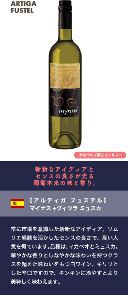 斬新なアイディアとセンスの良さが光る葡萄本来の味と香り。【アルティガ フュステル】 マイナス+ヴィウラ ミュスカ…常に市場を意識した斬新なアイディア、ソムリエ経験を活かしたセンスの良さで、高い人気を得ています。品種は、マカベオとミュスカ。華やかな香りとしなやかな味わいを持つクラスを超えた味わいをもつ白ワイン。キリリとした辛口ですので、キンキンに冷やすとより美味しく味わえます。
