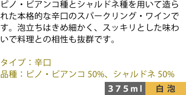 ピノ・ビアンコ種とシャルドネ種を用いて造られた本格的な辛口のスパークリング・ワインです。泡立ちはきめ細かく、スッキリとした味わいで料理との相性も抜群です。 ■タイプ:辛口 ■品種:ピノ・ビアンコ50%、シャルドネ50% 〈375ml/白泡〉