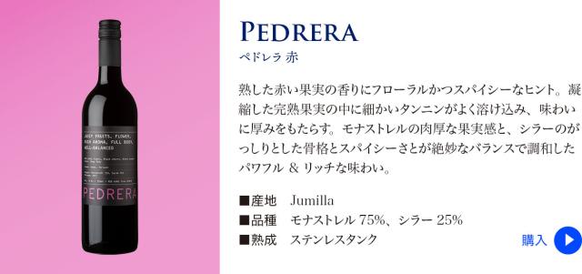 【ファン ヒル】 ペドレラ 赤…熟した赤い果実の香りにフローラルかつスパイシーなヒント。凝縮した完熟果実の中に細かいタンニンがよく溶け込み、味わいに厚みをもたらす。モナストレルの肉厚な果実感と、シラーのがっしりとした骨格とスパイシーさとが絶妙なバランスで調和したパワフル & リッチな味わい。■産地: Jumilla ■品種: モナストレル75%、シラー25% ■熟成: ステンレスタンク