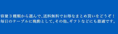 容量3種類から選んで、送料無料でお得なまとめ買いをどうぞ! 毎日のテーブルに晩酌として。その他、ギフトなどにも最適です。