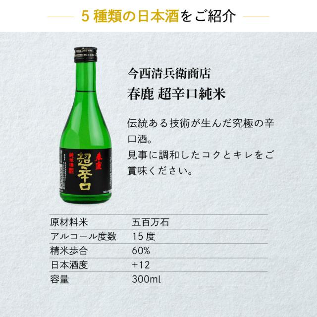 5種類の日本酒をご紹介[今西清兵衛商店　春鹿超辛口純米]伝統ある技術が生んだ究極の辛口酒。見事に調和したコクとキレをこ賞味ください。原材料米：五百万石　アルコール度数：15度　精米歩合：60%　日本酒度：+12　容量：300ml