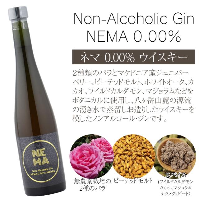 Non-Alcoholic Gin NEMA 0.00% ネマ 0.00% ウイスキー 2種類のバラとマケドニア産ジュニパーベリー、ピーテッドモルト、ホワイトオーク、 カカオ、ワイルドカルダモン、マジョラムなどをボタニカルに使用し、八ヶ岳山麓の源流の湧き水で蒸留しお造りしたウイスキーを模したノンアルコール・ジンです。無農薬栽培の2種のバラ・ピーテッドモルトスパイス(ワイルドカルダモン、カカオ、マジョラム、ナツメグ、ピート)