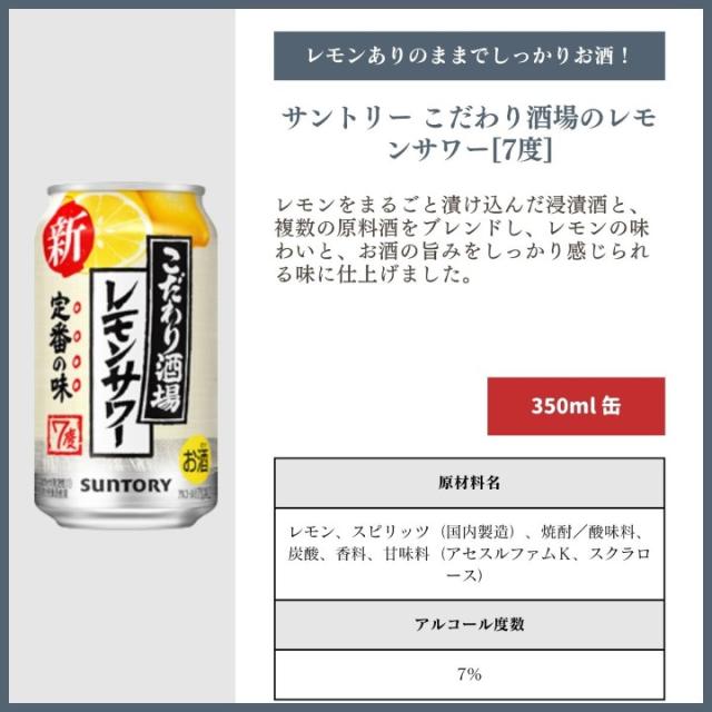 [レモンありのままでしっかりお酒！]サントリー こだわり酒場のレモンサワー[7度] レモンをまるごと漬け込んだ浸漬酒と、複数の原料酒をブレンドし、レモンの味わいと、お酒の旨みをしっかり感じられる味に仕上げました。[350ml]原材料名：レモン、スピリッツ（国内製造）、焼酎／酸味料、炭酸、香料、甘味料（アセスルファムＫ、スクラロース）　アルコール度数：7%