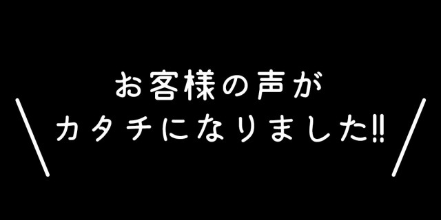 お客様の声がカタチになりました！！