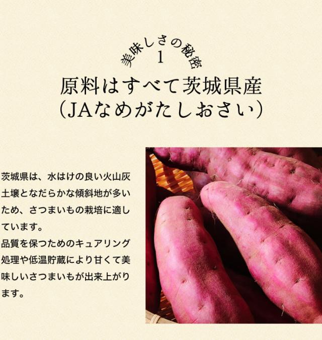 原料はすべて茨城県産（JAなめがたしおさい）茨城県は、水はけの良い火山灰土壌となだらかな傾斜地が多いため、さつまいもの栽培に適しています。品質を保つためのキュアリング処理や低温貯蔵により甘くて美味しいさつまいもが出来上がります。