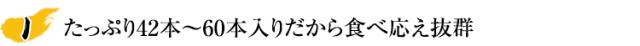 たっぷり42本〜60本入りだから食べ応え抜群