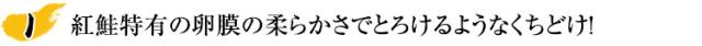紅鮭特有の卵膜の柔らかさでとろけるようなくちどけ！