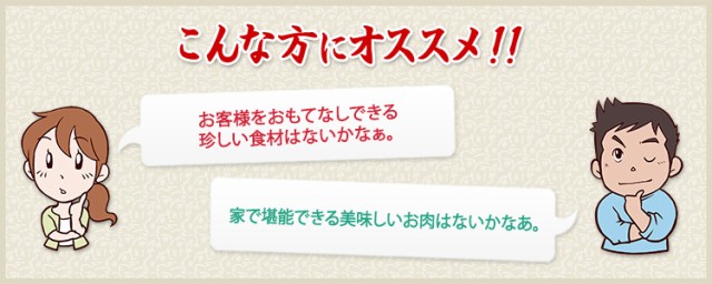 お客様をおもてなしできる珍しい食材はないかなぁ。家で堪能できる美味しいお肉はないかなあ。という方におすすめ