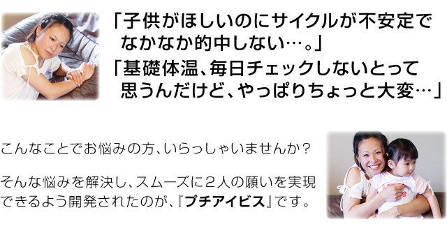 子供がほしいのにサイクルが不安定でなかなか的中しない基礎体温、毎日チェックしないとって思うだけど、やっぱりちょっと大変こんなことでお悩みの方、いらっしゃいませんか?そんな悩みを解決し、スムーズに2人の願いを実現できるよう開発されたのが、プチアイビスです。