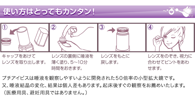 プチアイビスは唾液を観察しやすいように開発された50倍率の小型拡大鏡です。又、唾液結晶の変化、結果は個人差もあります。起床後すぐの観察をお薦めいたします。(医療用具、避妊用具ではありません)