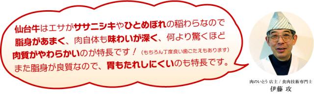 仙台牛はエサがササニシキやひとめぼれの稲わらなので脂身があまく、肉自体も味わいが深く、何より驚くほど肉質がやわらかいのが特長です!(もちろん丁度良い歯ごたえもあります)また脂身が良質なので、胃もたれしにくいのも特長です。
