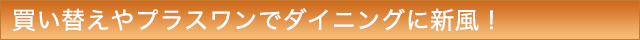 買い替えやプラスワンでダイニングに新風!