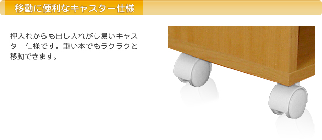 特徴3:押入れからも出し入れがし易いキャスター仕様です。重い本でもラクラクと移動できます。