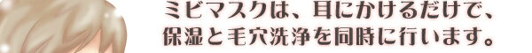 ミビマスクは、お鼻の黒ずみ、角栓を落とし、気になる毛穴の広がりを引き締めます。