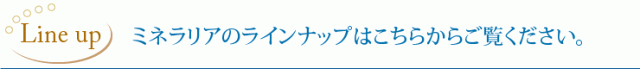 ミネラリアのラインナップはこちらをご覧ください。