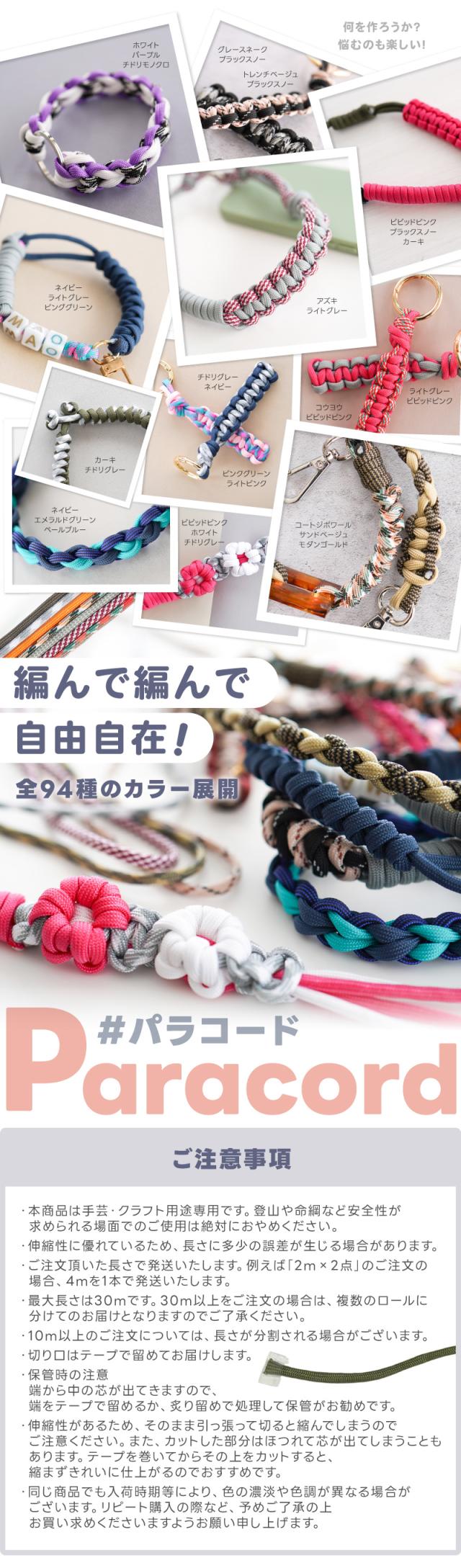 編んで編んで自由自在。全71種のカラー展開。パラコード。本商品は手芸・クラフト用途専用です。登山や命綱など安全性が求められる場面でのご使用は絶対におやめください。・伸縮性に優れているため、長さに多少の誤差が生じる場合があります。・ご注文頂いた長さで発送いたします。例えば「2m&times;2点」のご注文の場合、4mを1本で発送いたします。・最大長さは30mです。30m以上をご注文の場合は、複数のロールに分けてのお届けとなりますのでご了承ください。・10m以上のご注文については、長さが分割される場合がございます。・切り口はテープで留めてお届けします。・保管時の注意端から中の芯が出てきますので、端をテープで留めるか、炙り留めで処理して保管がお勧めです。