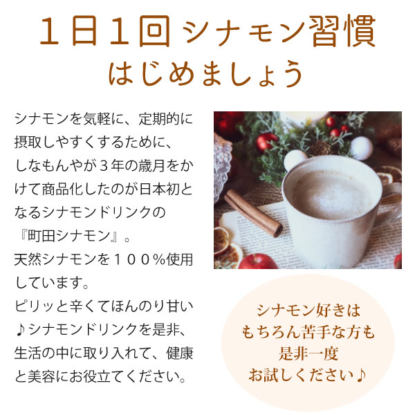 1日1回シナモン習慣はじめましょう。シナモンを気軽に、定期的に摂取しやすくするために、しなもんやが3年の歳月をかけて商品化したのが日本初となるシナモンドリンクの『町田シナモン』です。100%天然シナモンを使用しています。ピリッと辛くてほんのり甘い♪シナモンドリンクを是非、生活の中に取り入れて健康と美容にお役立てください。