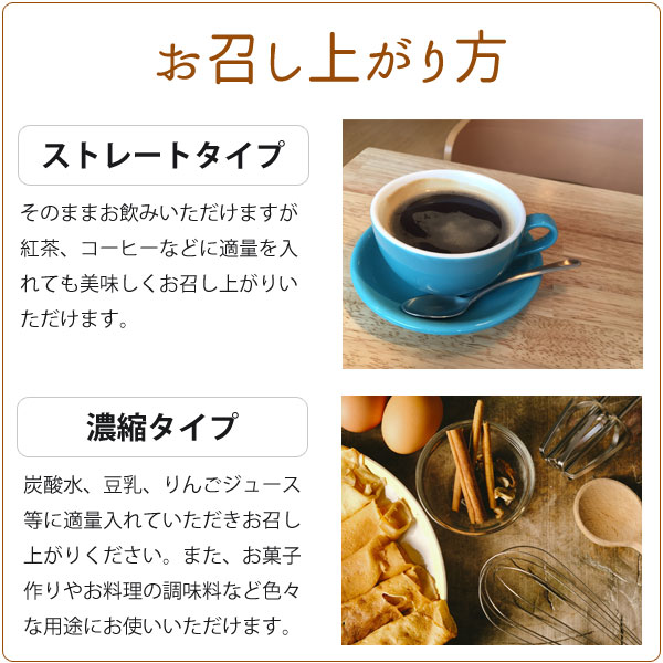 お召し上がり方。ストレートタイプ…そのままお飲みいただけますが紅茶、コーヒーなどに適量を入れても美味しくお召し上がりいただけます。濃縮タイプ…炭酸水、豆乳、リンゴジュースなどに適量入れてお召し上がりください。また、お菓子作りやお料理の調味料など色々な用途にお使いいただけます。