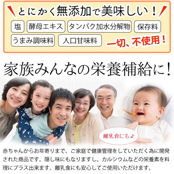 とにかく無添加で安心!家族みんなの栄養補給に。また、隠し味にもなりますし、カルシウムなどの栄養素を料理にプラス出来ます。離乳食にも安心してご使用いただけます。