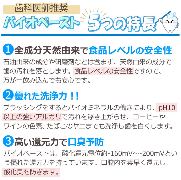 歯科医師推奨!バイオペースト5つの特長は、全成分天然由来で食品レベルの安全性、優れた洗浄力、高い還元力で口臭予防、汚れの再付着を防ぐ!