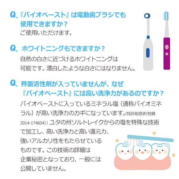 バイオペーストQ&A。電動歯ブラシでも使用できますか?、ホワイトニングもできますか?、界面活性剤がはいっていませんが、なぜ高い洗浄力があるのですか?