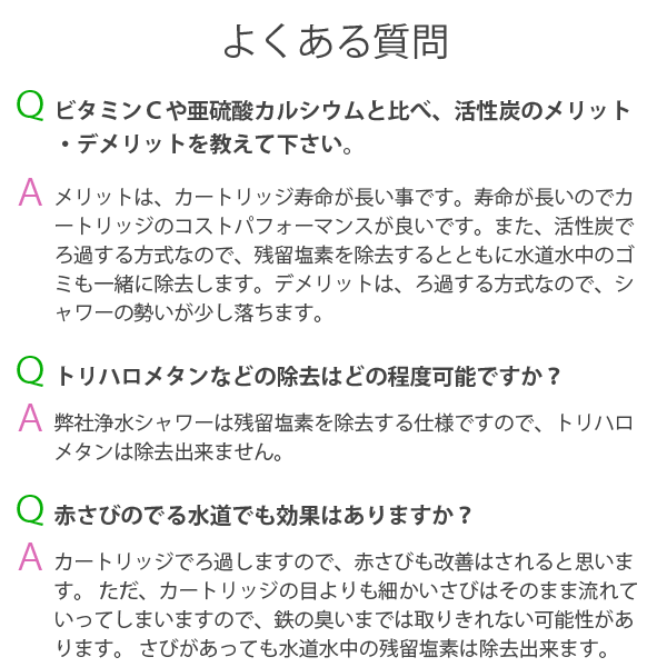 よくある質問。ビタミンCや亜硫酸カルシウムと比べ、活性炭のメリット・デメリットを教えて下さい。トリハロメタンなどの除去はどの程度可能ですか?赤さびの出る水道でも効果はありますか?