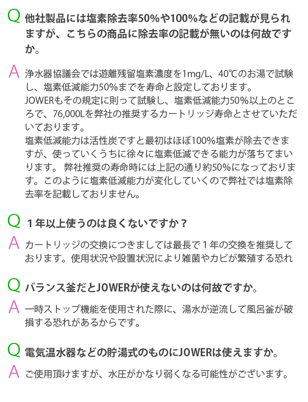 他社製品には塩素除去率50%や100%など記載がみられますが、こちらの商品に除去率の記載がないのは何故ですか?一年以上使うのは良くないですか?バランス釜だとJOWERが使えないのは何故ですか。電気温水器などの貯湯式のものにJOWERは使えますか。