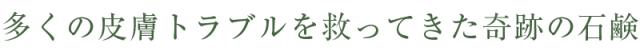 多くの皮膚トラブルを救ってきた奇跡の石けん！