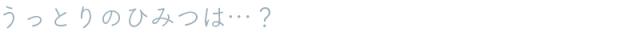 うっとりの秘密は？