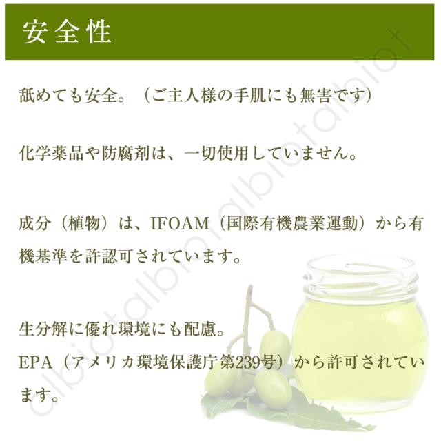 安全性　舐めても安全。（ご主人様の手肌にも無害です）　化学薬品や防腐剤は一切使用していません。成分（植物）は、IFOAM（国際有機農業運動）から有機基準を許認可されています。　生分解に優れ環境にも配慮。EPA（アメリカ環境保護庁 第239号）から許可されています。