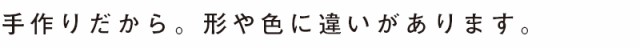 手作りだから形や色に違いがあります。