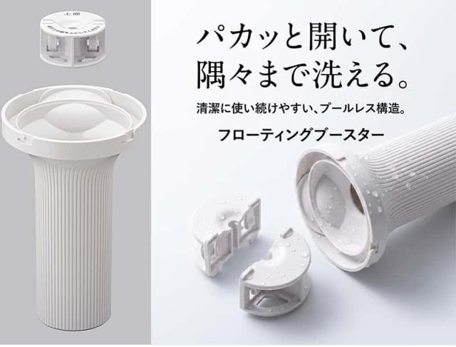 パカッと開いて、隅々まで洗える。清潔に使い続けやすいプールレス構造のフローティングブースター。