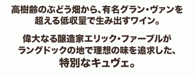 偉大なる醸造家エリック・ファーブルがラングドックの地で理想の味を追求した、特別なキュヴェ。