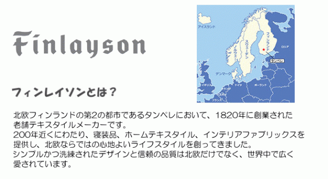 北欧フィンランドの第2の都市であるタンペレにおいて、1820年に創業された老舗テキスタイルメーカーです。 200年近くにわたり、寝装品、ホームテキスタイル、インテリアファブリックスを提供し、北欧ならではの心地よいライフスタイルを創ってきました。