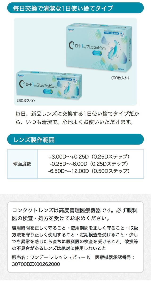「毎日交換で清潔な1日使い捨てタイプ」ロート 1day フレッシュビュー? リッチモイスト2 30枚入り 90枚入り 毎日、新品レンズに交換する1日使い捨てタイプだから、いつも清潔で、心地よくお使いいただけます。レンズ製作範囲 球面度数 +3.00D 〜 +0.25D(0.25Dステップ)-0.25D 〜 -6.00D(0.25Dステップ)-6.50D 〜 -12.00D(0.50Dステップ)「注意事項」コンタクトレンズは高度管理医療機器です。必ず眼科医の検査・処方を受けてお求めください。装用時間を正しく守ること。使用期間を正しく守ること。取扱方法を守り正しく使用すること。定期検査を受けること。少しでも異常を感じたら直ちに眼科医の検査を受けること。破損等の不具合があるレンズは絶対に使用しないこと。販売名:ワンデー フレッシュビュー N 医療機器承認番号:30700BZX00262000