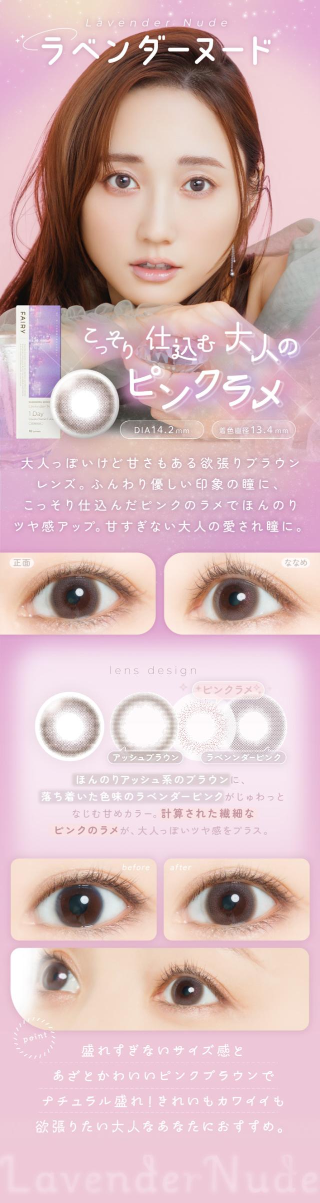 FAIRY 1DAY SHIMMERING SERIES フェアリーワンデーシマーリング（10枚入）:Lavender Nude（ラベンダーヌード）こっそり仕込む大人のピンクラメ DIA：14.2mm／着色直径：13.4mm 特徴 大人っぽいけど甘さもある欲張りブラウンレンズ。ふんわり優しい印象の瞳に、こっそり仕込んだピンクのラメでほんのりツヤ感アップ。甘すぎない大人の愛され瞳に。